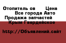 Отопитель ов 30 › Цена ­ 100 - Все города Авто » Продажа запчастей   . Крым,Гвардейское